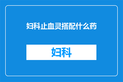 妇科止血灵搭配什么药(妇科止血灵的搭配药物选择：您应该考虑哪些药物来配合使用？)
