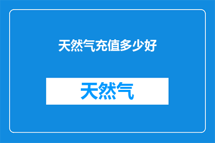 天然气充值多少好(如何确定天然气充值的最佳金额？)