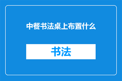 中餐书法桌上布置什么(在中餐桌上，如何巧妙布置书法作品以增添雅致氛围？)