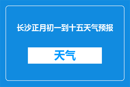 长沙正月初一到十五天气预报(长沙正月初一至十五期间的天气状况如何？)