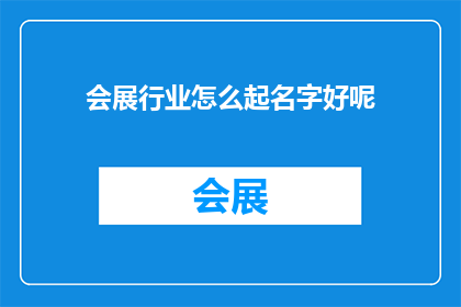 会展行业怎么起名字好呢(如何为会展行业起一个吸引人且具有辨识度的名字？)
