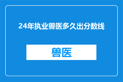 24年执业兽医多久出分数线(24年执业兽医考试分数线何时公布？)