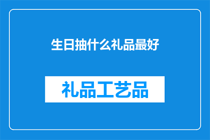 生日抽什么礼品最好(在挑选生日礼物时，究竟哪种礼品最能表达心意？)
