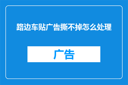 路边车贴广告撕不掉怎么处理(如何处理路边车贴广告难以移除的问题？)