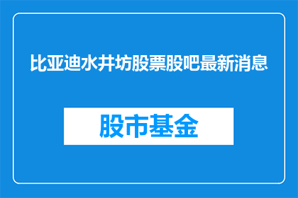 比亚迪水井坊股票股吧最新消息(比亚迪与水井坊股票的最新动态，投资者们是否已经关注？)