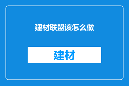 建材联盟该怎么做(建材联盟如何有效提升市场竞争力？)