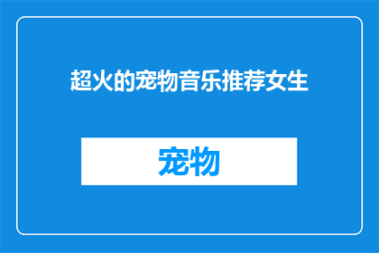 超火的宠物音乐推荐女生(女生们，你们是否在寻找那些能够激发宠物活力增添生活乐趣的超火宠物音乐？让我们来探索一些令人心动的推荐，看看这些音乐是否能成为你与爱宠共享美好时光的最佳伴侣)