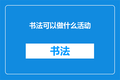书法可以做什么活动(书法：可以开展哪些丰富多彩的活动？)