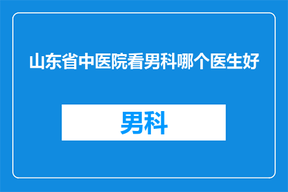 山东省中医院看男科哪个医生好(山东省中医院男科治疗专家推荐：哪位医生在您心中医术精湛？)