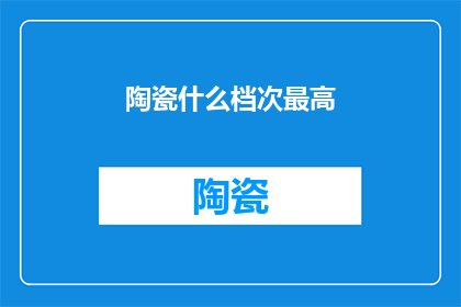 陶瓷什么档次最高(陶瓷制品中的顶级珍品：究竟哪些瓷器能跻身于艺术与工艺的巅峰？)