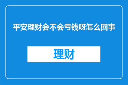 平安理财会不会亏钱呀怎么回事(平安理财是否会导致亏损？深入了解背后的风险与对策)