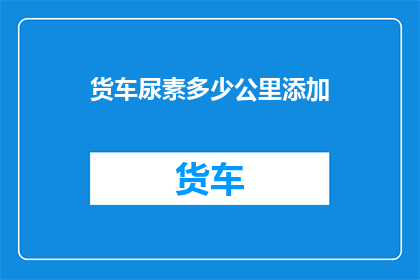 货车尿素多少公里添加(货车尿素的添加里程是多少？)