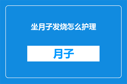 坐月子发烧怎么护理(坐月子期间发烧该如何进行有效的护理？)