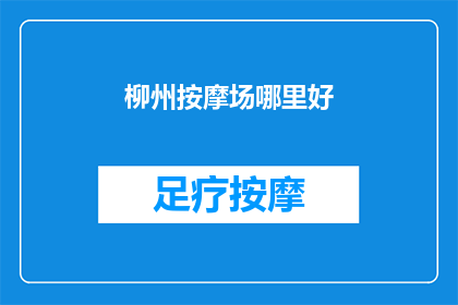 柳州按摩场哪里好(柳州按摩场所推荐：哪里可以找到优质的按摩体验？)