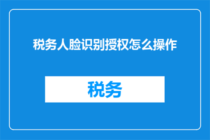 税务人脸识别授权怎么操作(如何操作税务人脸识别授权？)