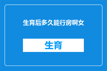 生育后多久能行房啊女(女性在生育后多久可以恢复性生活？)