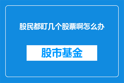 股民都盯几个股票啊怎么办(面对众多股票的选择，股民们该如何做出明智的投资决策？)