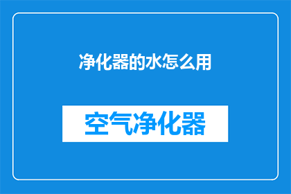净化器的水怎么用(如何正确使用净化器的水？)