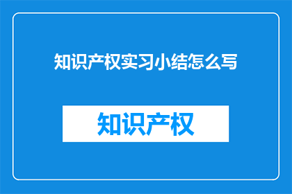知识产权实习小结怎么写(如何撰写一份专业的知识产权实习小结？)