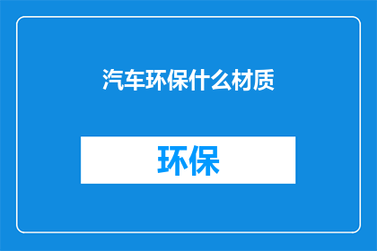 汽车环保什么材质(汽车环保材质：我们应如何选择以减少对环境的影响？)