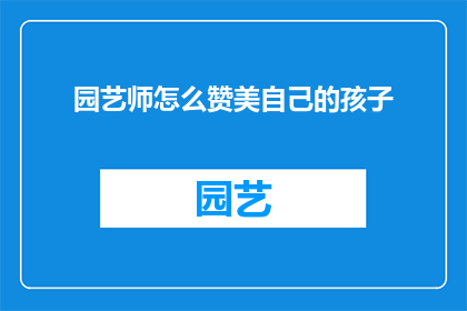 园艺师怎么赞美自己的孩子(园艺师如何表达对孩子的骄傲之情？)