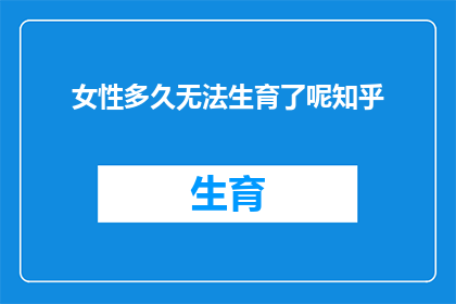女性多久无法生育了呢知乎(女性多久无法生育了呢？这是一个值得深思的问题)