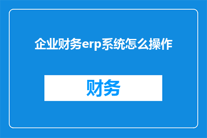 企业财务erp系统怎么操作(企业如何高效操作财务ERP系统？)