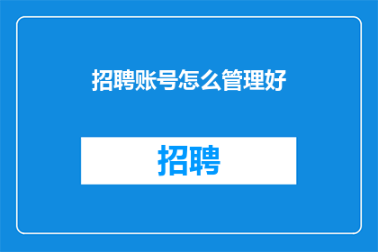 招聘账号怎么管理好(如何高效管理招聘账号以提升招聘效果？)