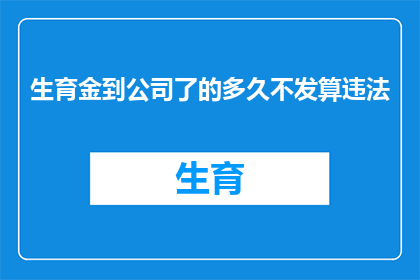 生育金到公司了的多久不发算违法(生育金发放延迟多久算违法？)