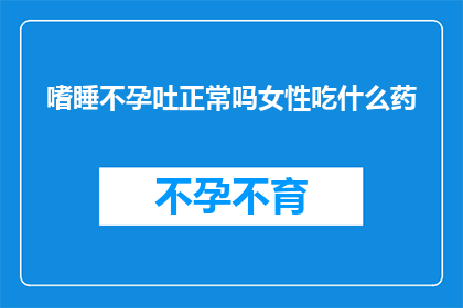 嗜睡不孕吐正常吗女性吃什么药(女性是否因嗜睡不孕和呕吐而需要药物治疗？)