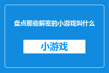 盘点那些解密的小游戏叫什么(解密小游戏盘点：那些被遗忘的谜题游戏名称是什么？)