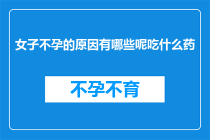 女子不孕的原因有哪些呢吃什么药(探究不孕之谜：女性不孕的原因有哪些？如何通过药物改善状况？)