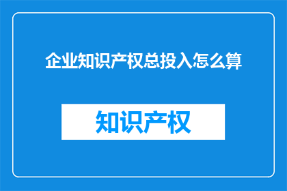 企业知识产权总投入怎么算(企业如何计算其知识产权的总投入？)