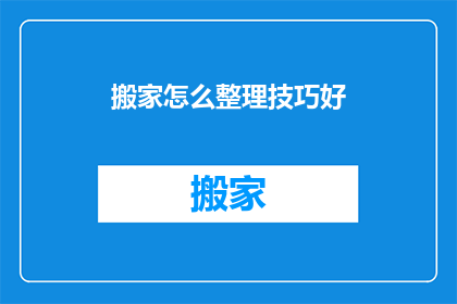 搬家怎么整理技巧好(如何高效整理搬家过程？掌握这些技巧，让搬家变得轻松又有序)