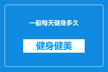 一般每天健身多久(每天健身需要多长时间？探索健康生活方式的奥秘)