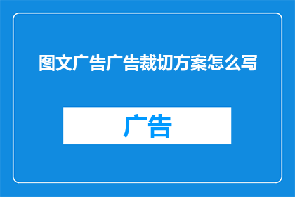 图文广告广告裁切方案怎么写(如何撰写一份专业且引人入胜的图文广告裁切方案？)