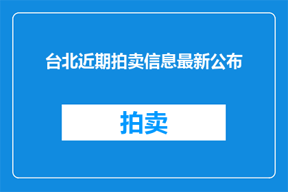 台北近期拍卖信息最新公布(台北近期拍卖信息最新公布，您是否已经关注？)
