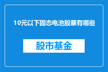 10元以下固态电池股票有哪些(哪些股票在10元以下，涉及固态电池技术？)
