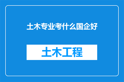 土木专业考什么国企好(土木工程专业毕业生，在考虑进入国有企业工作时，应该关注哪些岗位？)