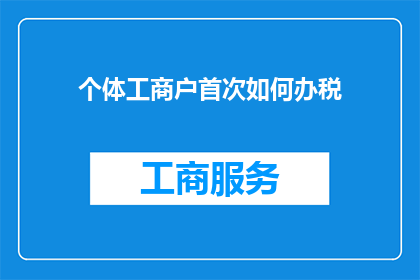 个体工商户首次如何办税(个体工商户首次办税流程及注意事项)