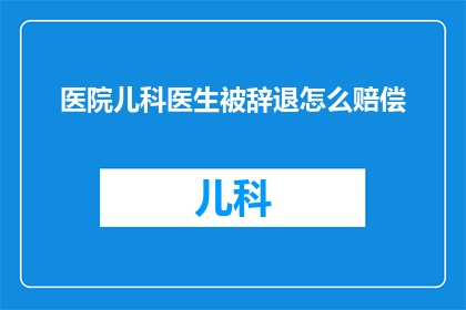 医院儿科医生被辞退怎么赔偿(医院儿科医生被辞退应如何获得合理赔偿？)