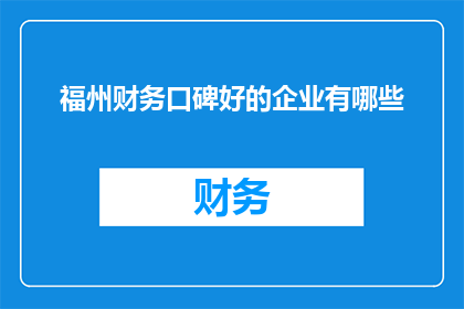 福州财务口碑好的企业有哪些(福州地区哪些企业因其卓越的财务服务而受到好评？)