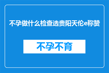 不孕做什么检查选贵阳天伦e称赞(不孕症患者应如何选择合适的检查项目？贵阳天伦医院的专业评价如何？)