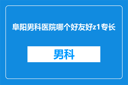 阜阳男科医院哪个好友好z1专长(阜阳地区男科医院哪家更专业？如何选择口碑好的男科专科医院？)