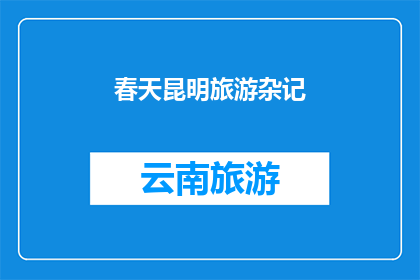 春天昆明旅游杂记(春天的昆明：旅游杂记中的自然与人文之美)