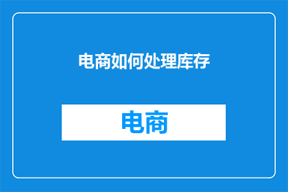 电商如何处理库存(电商如何高效管理库存，以应对市场需求的波动？)