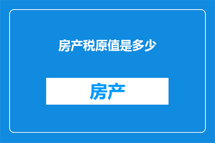 房产税原值是多少(房产税原值是多少？)