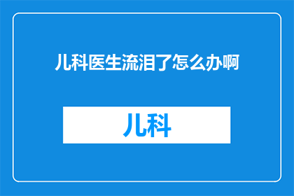 儿科医生流泪了怎么办啊(面对儿科医生流泪的情境，我们该如何应对？)