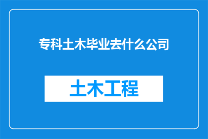 专科土木毕业去什么公司(专科土木工程毕业生，面对就业市场，究竟应该选择哪类公司才能充分发挥自己的专业优势？)
