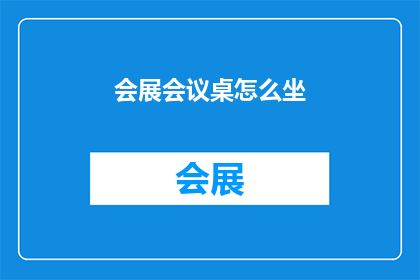 会展会议桌怎么坐(会展会议桌座位安排的疑问：如何正确就座以促进高效沟通？)